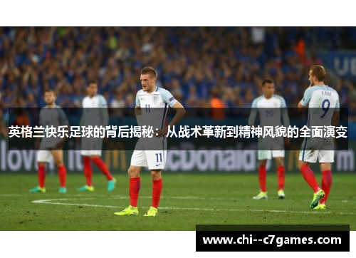 英格兰快乐足球的背后揭秘:从战术革新到精神风貌的全面演变 英格兰快乐足球的背后揭秘:从战术革新到精神风貌的全面演变