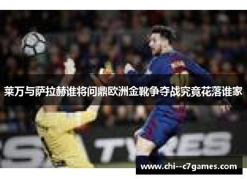 莱万与萨拉赫谁将问鼎欧洲金靴争夺战究竟花落谁家 莱万与萨拉赫谁将问鼎欧洲金靴争夺战究竟花落谁家