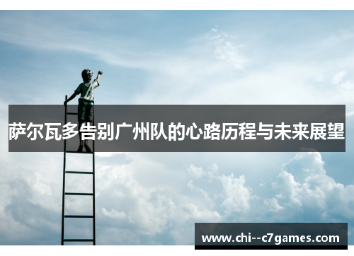 萨尔瓦多告别广州队的心路历程与未来展望 萨尔瓦多告别广州队的心路历程与未来展望