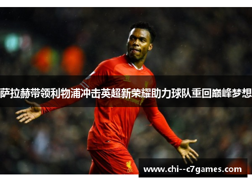 萨拉赫带领利物浦冲击英超新荣耀助力球队重回巅峰梦想 萨拉赫带领利物浦冲击英超新荣耀助力球队重回巅峰梦想