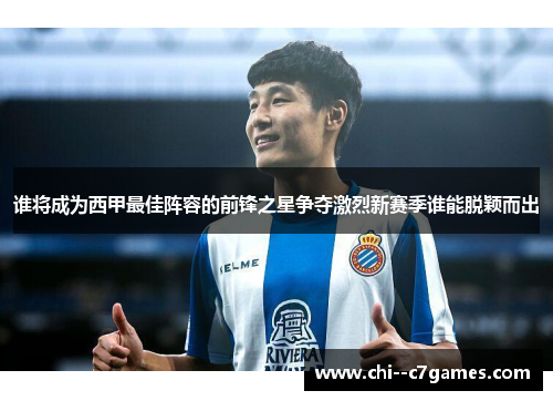 谁将成为西甲最佳阵容的前锋之星争夺激烈新赛季谁能脱颖而出 谁将成为西甲最佳阵容的前锋之星争夺激烈新赛季谁能脱颖而出