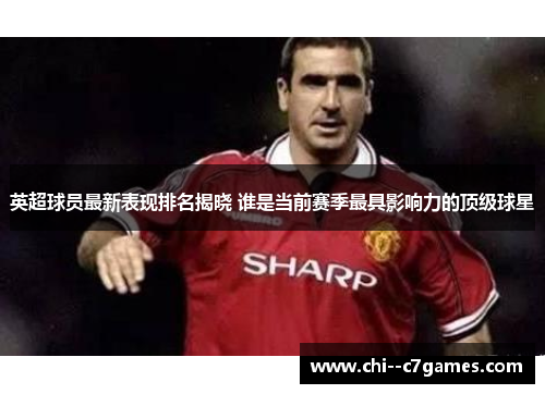 英超球员最新表现排名揭晓 谁是当前赛季最具影响力的顶级球星 英超球员最新表现排名揭晓 谁是当前赛季最具影响力的顶级球星
