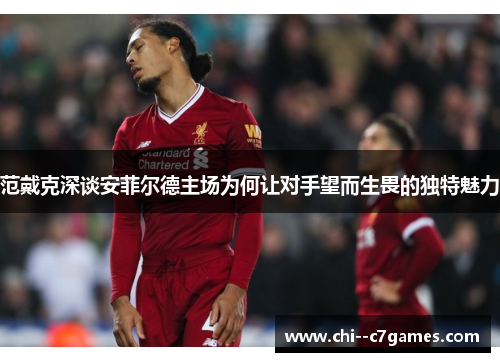 范戴克深谈安菲尔德主场为何让对手望而生畏的独特魅力 范戴克深谈安菲尔德主场为何让对手望而生畏的独特魅力