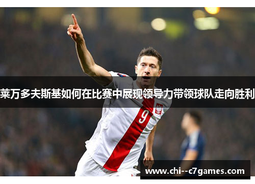 莱万多夫斯基如何在比赛中展现领导力带领球队走向胜利