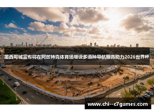 墨西哥城宣布将在阿兹特克体育场增设多语种导航服务助力2026世界杯