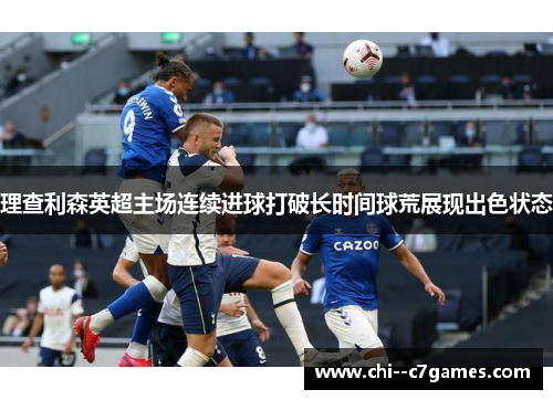 理查利森英超主场连续进球打破长时间球荒展现出色状态