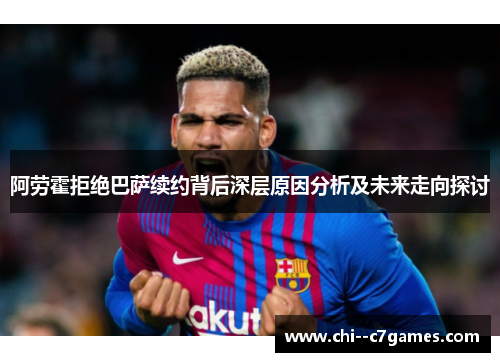 阿劳霍拒绝巴萨续约背后深层原因分析及未来走向探讨