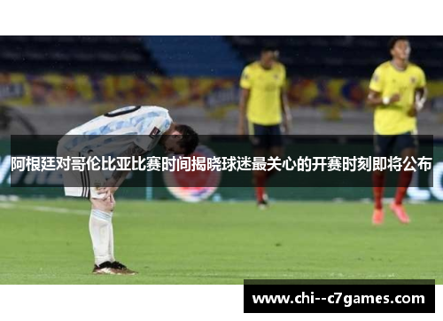 阿根廷对哥伦比亚比赛时间揭晓球迷最关心的开赛时刻即将公布