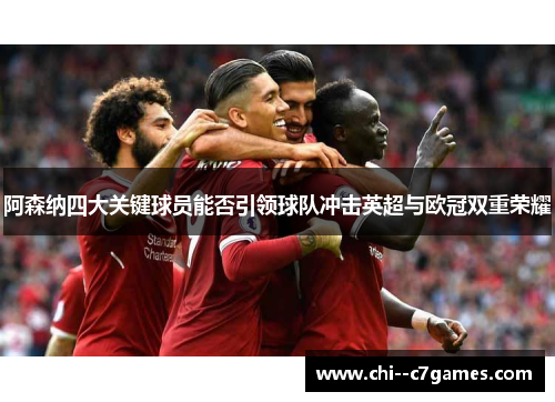 阿森纳四大关键球员能否引领球队冲击英超与欧冠双重荣耀