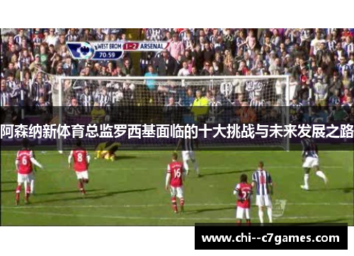 阿森纳新体育总监罗西基面临的十大挑战与未来发展之路