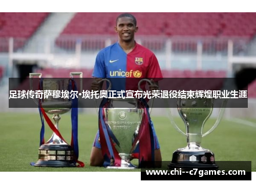 足球传奇萨穆埃尔·埃托奥正式宣布光荣退役结束辉煌职业生涯 足球传奇萨穆埃尔·埃托奥正式宣布光荣退役结束辉煌职业生涯