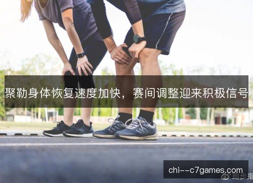 聚勒身体恢复速度加快，赛间调整迎来积极信号